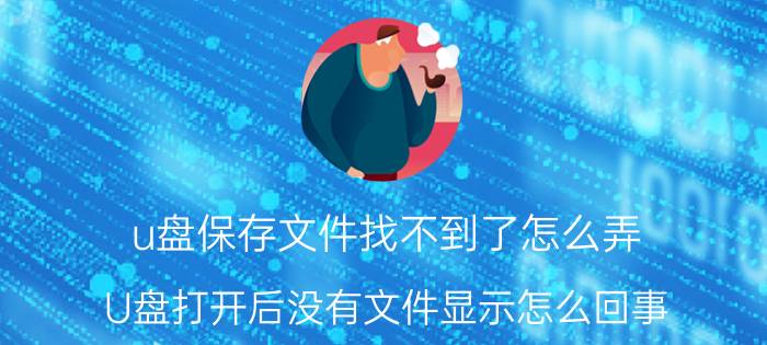 u盘保存文件找不到了怎么弄 U盘打开后没有文件显示怎么回事？